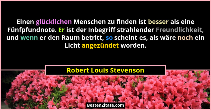 Einen glücklichen Menschen zu finden ist besser als eine Fünfpfundnote. Er ist der Inbegriff strahlender Freundlichkeit, und... - Robert Louis Stevenson