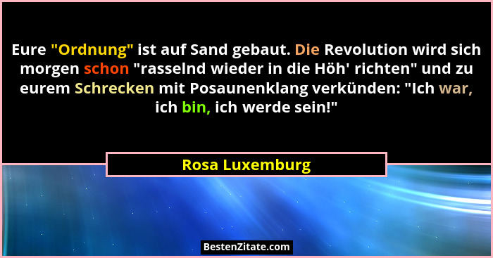 Eure "Ordnung" ist auf Sand gebaut. Die Revolution wird sich morgen schon "rasselnd wieder in die Höh' richten" u... - Rosa Luxemburg
