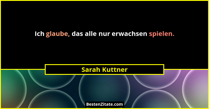 Ich glaube, das alle nur erwachsen spielen.... - Sarah Kuttner