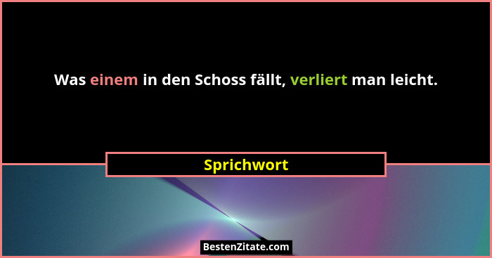 Was einem in den Schoss fällt, verliert man leicht.... - Sprichwort