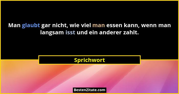 Man glaubt gar nicht, wie viel man essen kann, wenn man langsam isst und ein anderer zahlt.... - Sprichwort