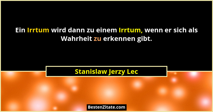 Ein Irrtum wird dann zu einem Irrtum, wenn er sich als Wahrheit zu erkennen gibt.... - Stanislaw Jerzy Lec