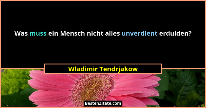 Was muss ein Mensch nicht alles unverdient erdulden?... - Wladimir Tendrjakow