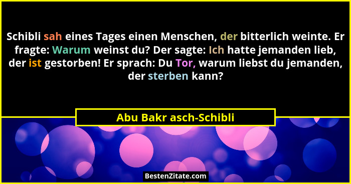 Schibli sah eines Tages einen Menschen, der bitterlich weinte. Er fragte: Warum weinst du? Der sagte: Ich hatte jemanden lieb,... - Abu Bakr asch-Schibli