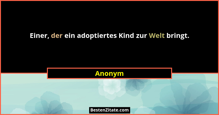 Einer, der ein adoptiertes Kind zur Welt bringt.... - Anonym