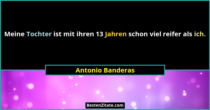 Meine Tochter ist mit ihren 13 Jahren schon viel reifer als ich.... - Antonio Banderas