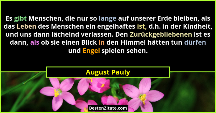 Es gibt Menschen, die nur so lange auf unserer Erde bleiben, als das Leben des Menschen ein engelhaftes ist, d.h. in der Kindheit, und... - August Pauly