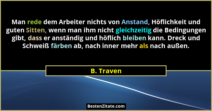 Man rede dem Arbeiter nichts von Anstand, Höflichkeit und guten Sitten, wenn man ihm nicht gleichzeitig die Bedingungen gibt, dass er anst... - B. Traven