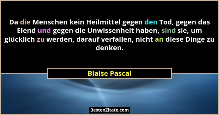 Da die Menschen kein Heilmittel gegen den Tod, gegen das Elend und gegen die Unwissenheit haben, sind sie, um glücklich zu werden, dar... - Blaise Pascal