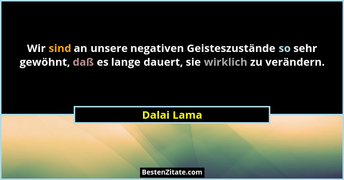Wir sind an unsere negativen Geisteszustände so sehr gewöhnt, daß es lange dauert, sie wirklich zu verändern.... - Dalai Lama
