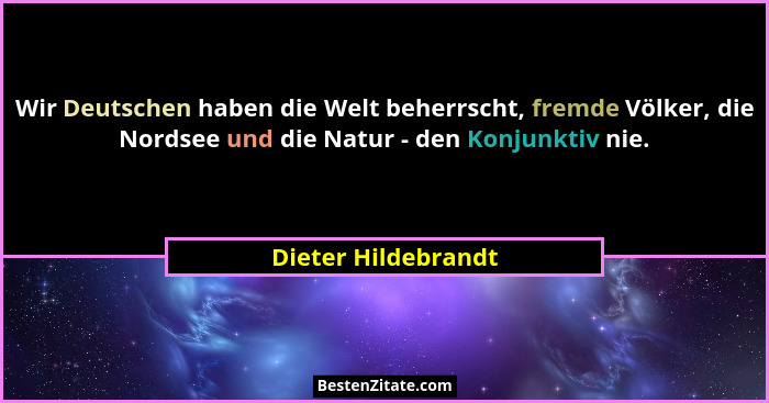 Wir Deutschen haben die Welt beherrscht, fremde Völker, die Nordsee und die Natur - den Konjunktiv nie.... - Dieter Hildebrandt