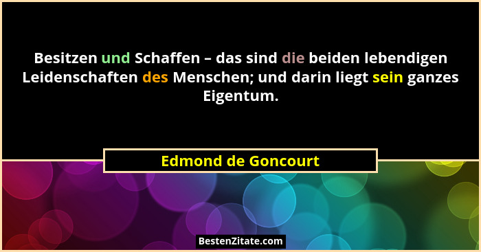 Besitzen und Schaffen – das sind die beiden lebendigen Leidenschaften des Menschen; und darin liegt sein ganzes Eigentum.... - Edmond de Goncourt