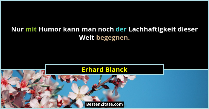 Nur mit Humor kann man noch der Lachhaftigkeit dieser Welt begegnen.... - Erhard Blanck