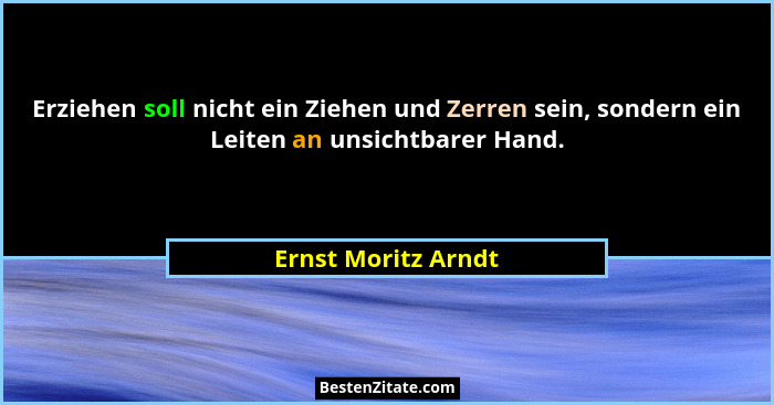 Erziehen soll nicht ein Ziehen und Zerren sein, sondern ein Leiten an unsichtbarer Hand.... - Ernst Moritz Arndt