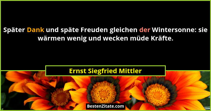 Später Dank und späte Freuden gleichen der Wintersonne: sie wärmen wenig und wecken müde Kräfte.... - Ernst Siegfried Mittler