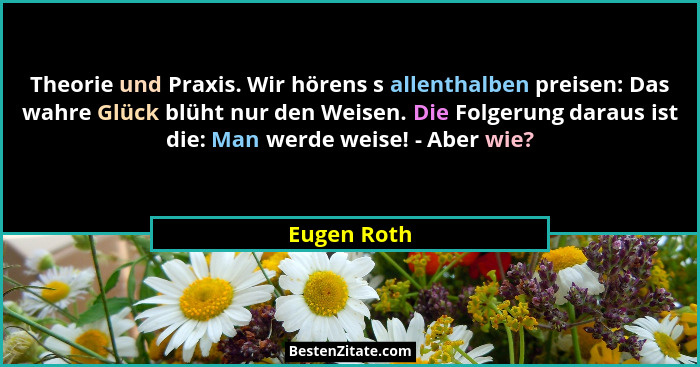 Theorie und Praxis. Wir hörens s allenthalben preisen: Das wahre Glück blüht nur den Weisen. Die Folgerung daraus ist die: Man werde weis... - Eugen Roth