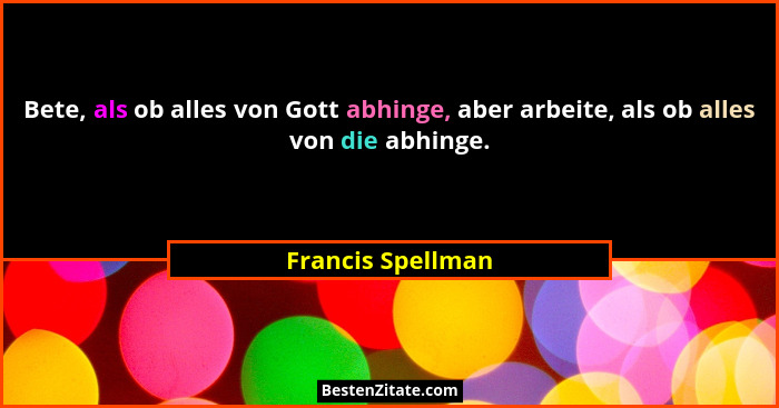 Bete, als ob alles von Gott abhinge, aber arbeite, als ob alles von die abhinge.... - Francis Spellman