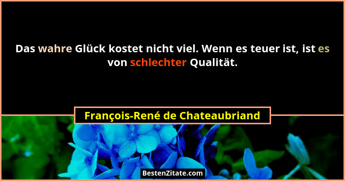 Das wahre Glück kostet nicht viel. Wenn es teuer ist, ist es von schlechter Qualität.... - François-René de Chateaubriand