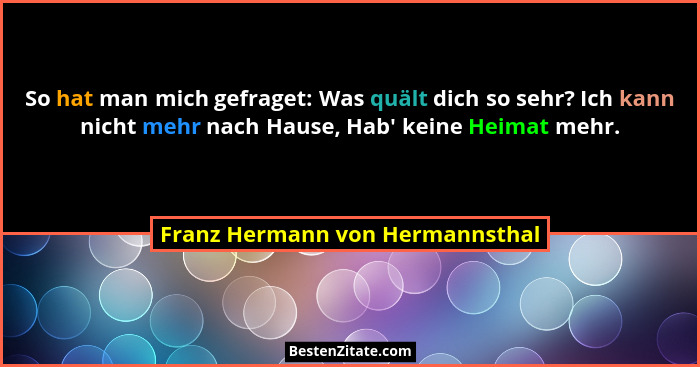 So hat man mich gefraget: Was quält dich so sehr? Ich kann nicht mehr nach Hause, Hab' keine Heimat mehr.... - Franz Hermann von Hermannsthal