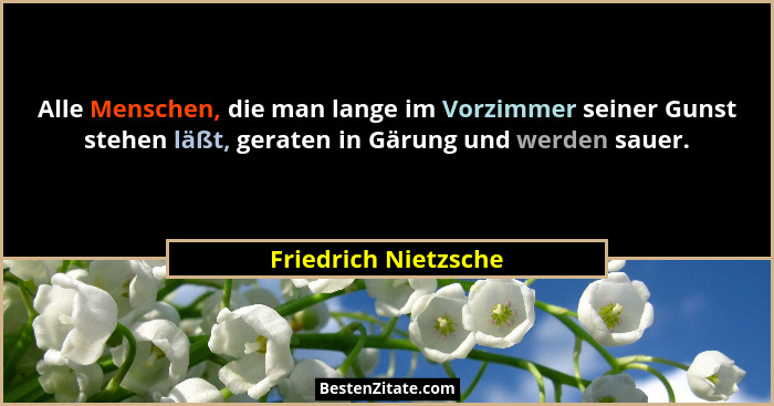 Alle Menschen, die man lange im Vorzimmer seiner Gunst stehen läßt, geraten in Gärung und werden sauer.... - Friedrich Nietzsche