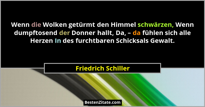 Wenn die Wolken getürmt den Himmel schwärzen, Wenn dumpftosend der Donner hallt, Da, – da fühlen sich alle Herzen In des furchtba... - Friedrich Schiller