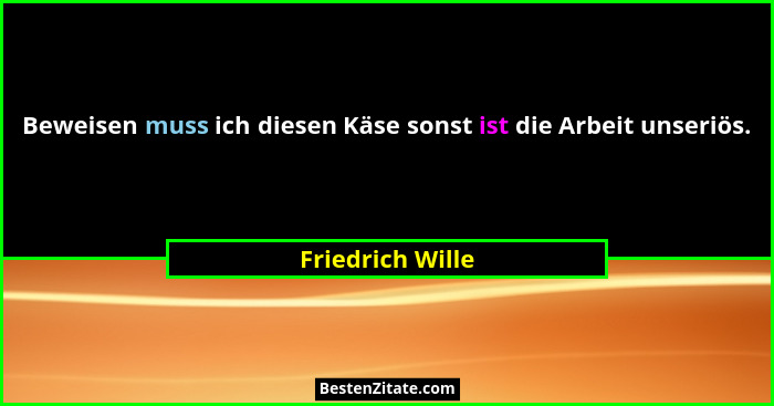 Beweisen muss ich diesen Käse sonst ist die Arbeit unseriös.... - Friedrich Wille