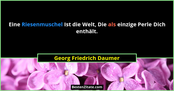 Eine Riesenmuschel Ist die Welt, Die als einzige Perle Dich enthält.... - Georg Friedrich Daumer