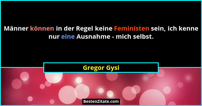 Männer können in der Regel keine Feministen sein, ich kenne nur eine Ausnahme - mich selbst.... - Gregor Gysi