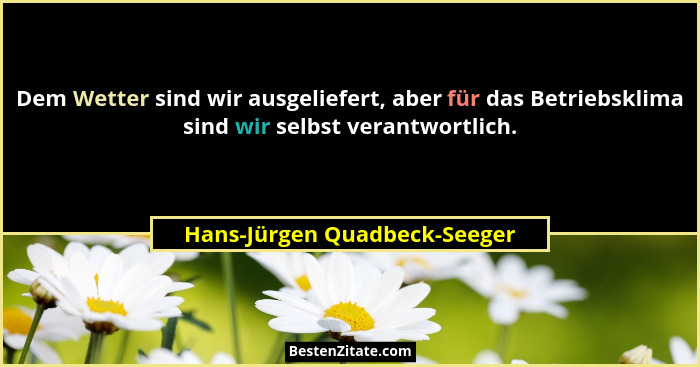 Dem Wetter sind wir ausgeliefert, aber für das Betriebsklima sind wir selbst verantwortlich.... - Hans-Jürgen Quadbeck-Seeger