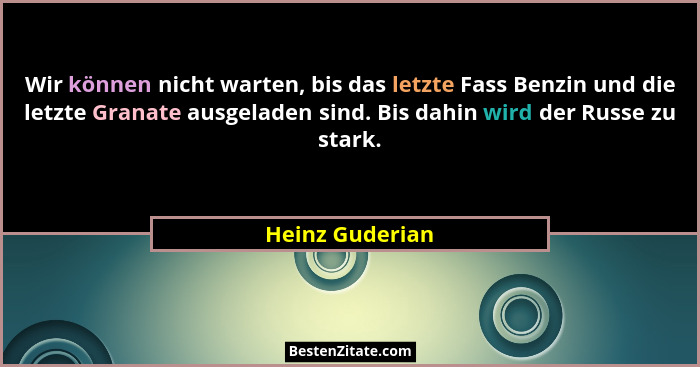 Wir können nicht warten, bis das letzte Fass Benzin und die letzte Granate ausgeladen sind. Bis dahin wird der Russe zu stark.... - Heinz Guderian