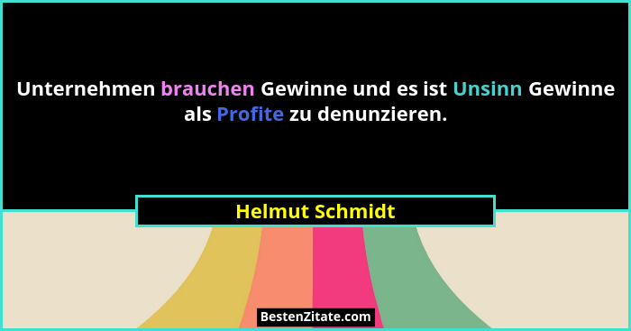 Unternehmen brauchen Gewinne und es ist Unsinn Gewinne als Profite zu denunzieren.... - Helmut Schmidt