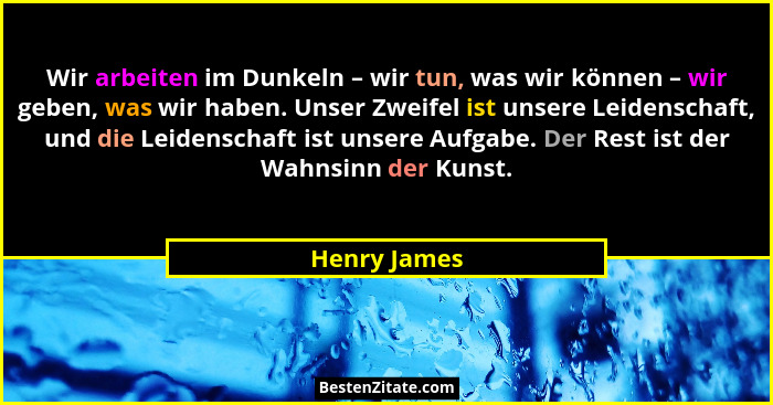 Wir arbeiten im Dunkeln – wir tun, was wir können – wir geben, was wir haben. Unser Zweifel ist unsere Leidenschaft, und die Leidenschaf... - Henry James