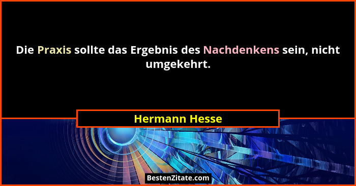 Die Praxis sollte das Ergebnis des Nachdenkens sein, nicht umgekehrt.... - Hermann Hesse