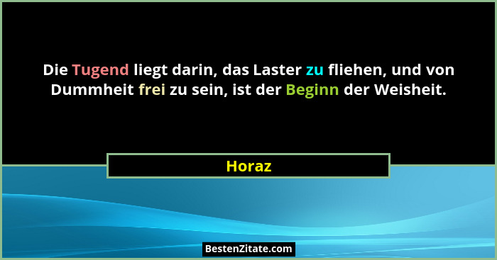 Die Tugend liegt darin, das Laster zu fliehen, und von Dummheit frei zu sein, ist der Beginn der Weisheit.... - Horaz