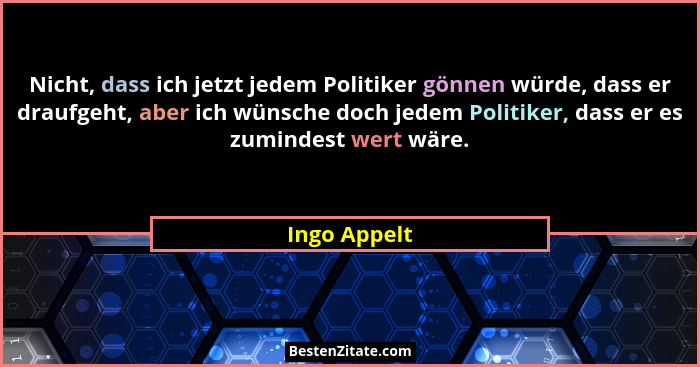 Nicht, dass ich jetzt jedem Politiker gönnen würde, dass er draufgeht, aber ich wünsche doch jedem Politiker, dass er es zumindest wert... - Ingo Appelt
