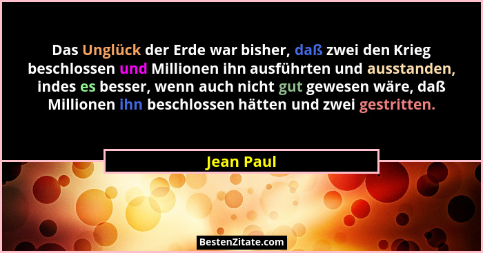 Das Unglück der Erde war bisher, daß zwei den Krieg beschlossen und Millionen ihn ausführten und ausstanden, indes es besser, wenn auch ni... - Jean Paul