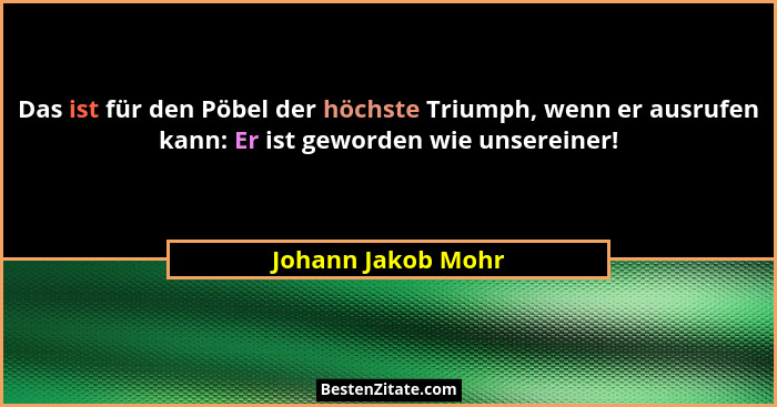 Das ist für den Pöbel der höchste Triumph, wenn er ausrufen kann: Er ist geworden wie unsereiner!... - Johann Jakob Mohr