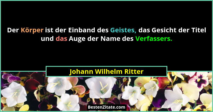 Der Körper ist der Einband des Geistes, das Gesicht der Titel und das Auge der Name des Verfassers.... - Johann Wilhelm Ritter