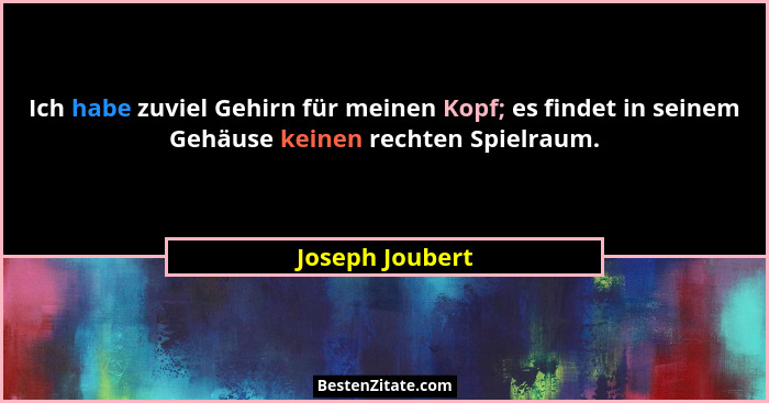 Ich habe zuviel Gehirn für meinen Kopf; es findet in seinem Gehäuse keinen rechten Spielraum.... - Joseph Joubert