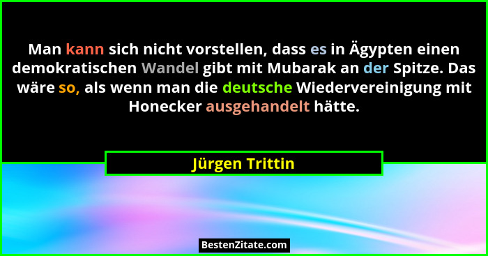 Man kann sich nicht vorstellen, dass es in Ägypten einen demokratischen Wandel gibt mit Mubarak an der Spitze. Das wäre so, als wenn... - Jürgen Trittin