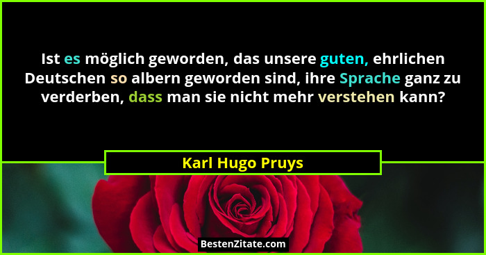 Ist es möglich geworden, das unsere guten, ehrlichen Deutschen so albern geworden sind, ihre Sprache ganz zu verderben, dass man sie... - Karl Hugo Pruys