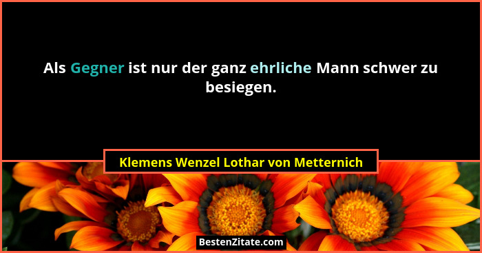 Als Gegner ist nur der ganz ehrliche Mann schwer zu besiegen.... - Klemens Wenzel Lothar von Metternich
