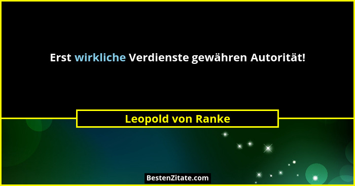 Erst wirkliche Verdienste gewähren Autorität!... - Leopold von Ranke