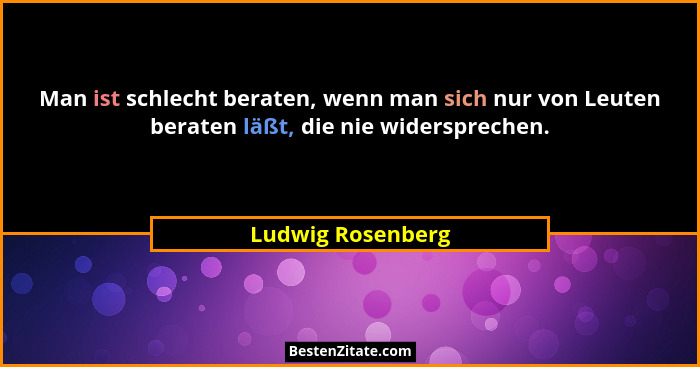Man ist schlecht beraten, wenn man sich nur von Leuten beraten läßt, die nie widersprechen.... - Ludwig Rosenberg