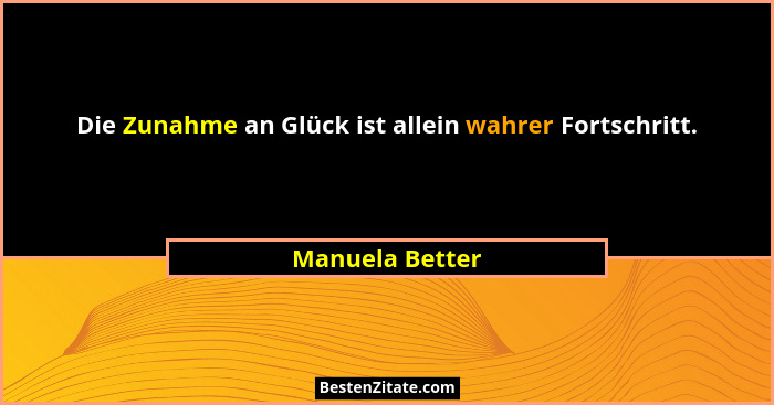 Die Zunahme an Glück ist allein wahrer Fortschritt.... - Manuela Better