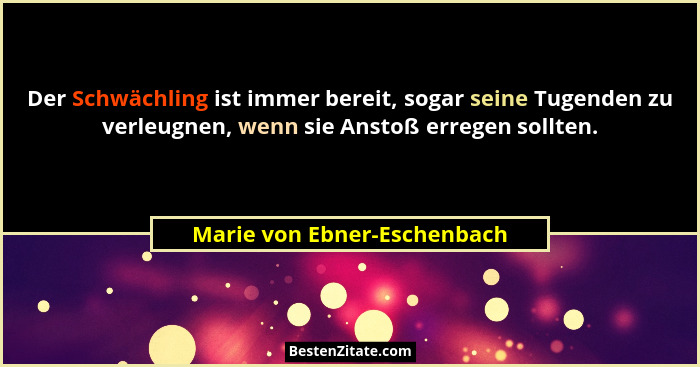 Der Schwächling ist immer bereit, sogar seine Tugenden zu verleugnen, wenn sie Anstoß erregen sollten.... - Marie von Ebner-Eschenbach