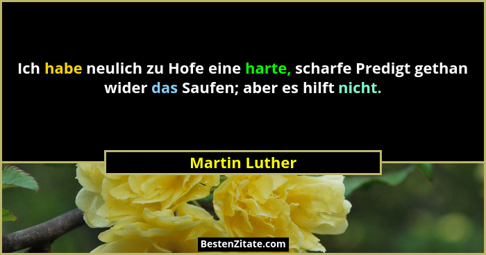 Ich habe neulich zu Hofe eine harte, scharfe Predigt gethan wider das Saufen; aber es hilft nicht.... - Martin Luther