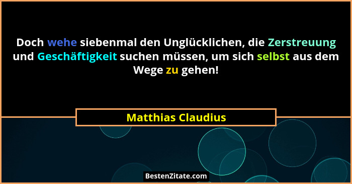 Doch wehe siebenmal den Unglücklichen, die Zerstreuung und Geschäftigkeit suchen müssen, um sich selbst aus dem Wege zu gehen!... - Matthias Claudius