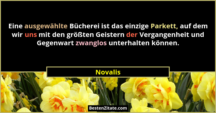 Eine ausgewählte Bücherei ist das einzige Parkett, auf dem wir uns mit den größten Geistern der Vergangenheit und Gegenwart zwanglos unterha... - Novalis