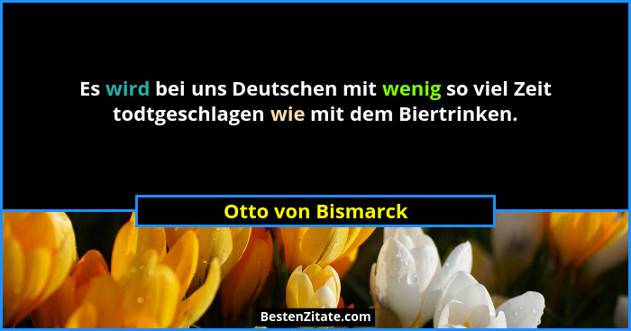 Es wird bei uns Deutschen mit wenig so viel Zeit todtgeschlagen wie mit dem Biertrinken.... - Otto von Bismarck